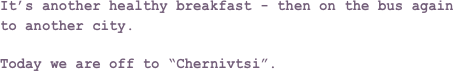 It’s another healthy breakfast - then on the bus again to another city.

Today we are off to “Chernivtsi”.