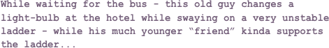 While waiting for the bus - this old guy changes a light-bulb at the hotel while swaying on a very unstable ladder - while his much younger “friend” kinda supports the ladder...