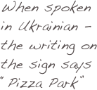 When spoken in Ukrainian - the writing on the sign says “Pizza Park”